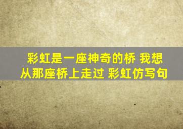 彩虹是一座神奇的桥 我想从那座桥上走过 彩虹仿写句